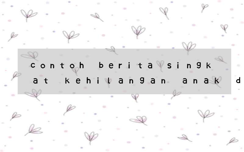 contoh berita singkat kehilangan anak dalam bahasa inggris